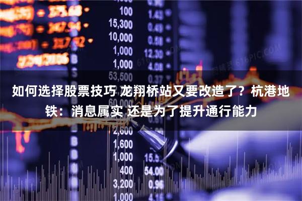 如何选择股票技巧 龙翔桥站又要改造了？杭港地铁：消息属实 还是为了提升通行能力
