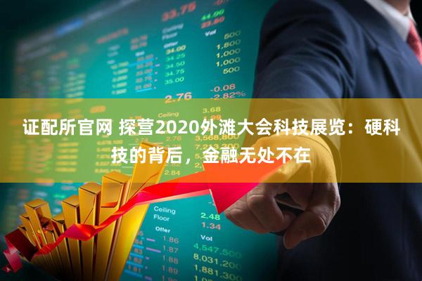 证配所官网 探营2020外滩大会科技展览：硬科技的背后，金融无处不在