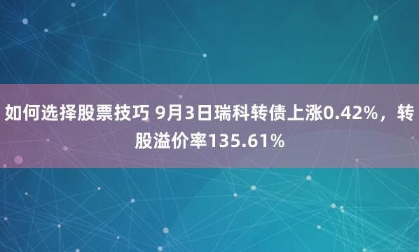 如何选择股票技巧 9月3日瑞科转债上涨0.42%，转股溢价率135.61%