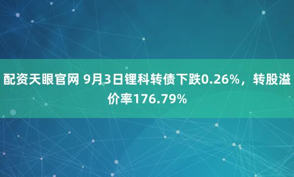 配资天眼官网 9月3日锂科转债下跌0.26%，转股溢价率176.79%