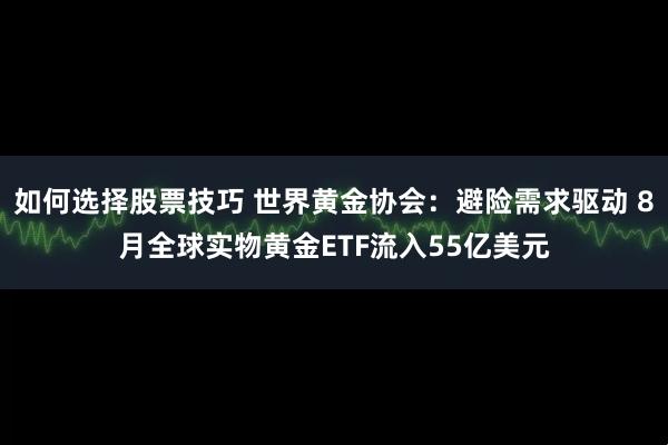 如何选择股票技巧 世界黄金协会：避险需求驱动 8月全球实物黄金ETF流入55亿美元