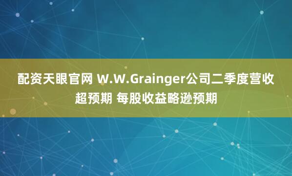 配资天眼官网 W.W.Grainger公司二季度营收超预期 每股收益略逊预期