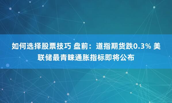 如何选择股票技巧 盘前：道指期货跌0.3% 美联储最青睐通胀指标即将公布