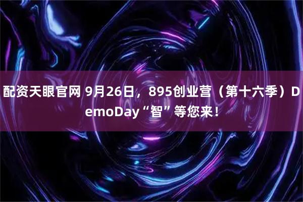 配资天眼官网 9月26日，895创业营（第十六季）DemoDay“智”等您来！
