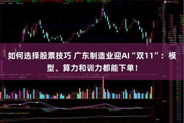 如何选择股票技巧 广东制造业迎AI“双11”：模型、算力和训力都能下单！