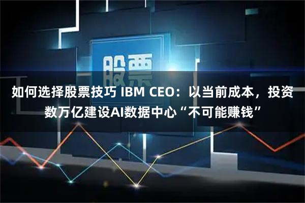如何选择股票技巧 IBM CEO：以当前成本，投资数万亿建设AI数据中心“不可能赚钱”
