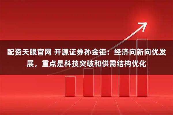 配资天眼官网 开源证券孙金钜：经济向新向优发展，重点是科技突破和供需结构优化