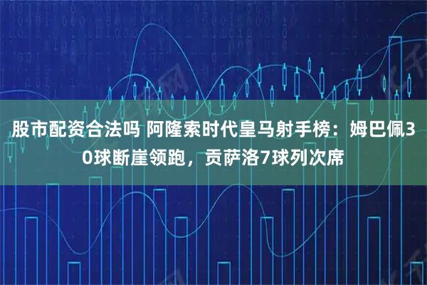股市配资合法吗 阿隆索时代皇马射手榜：姆巴佩30球断崖领跑，贡萨洛7球列次席