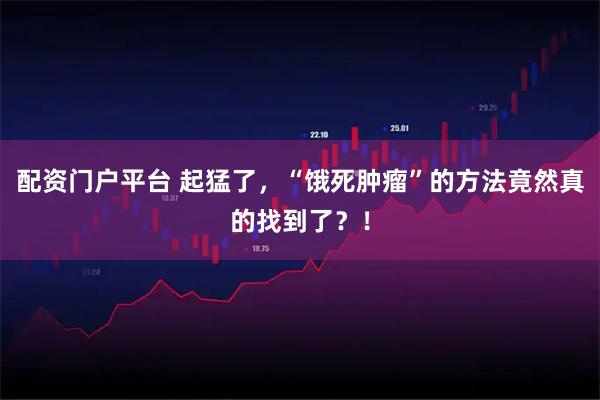 配资门户平台 起猛了，“饿死肿瘤”的方法竟然真的找到了？！
