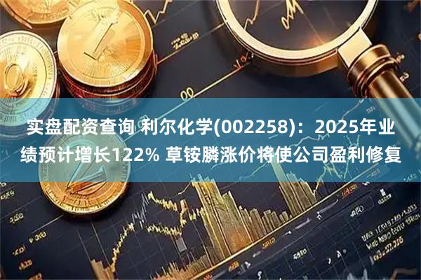 实盘配资查询 利尔化学(002258)：2025年业绩预计增长122% 草铵膦涨价将使公司盈利修复