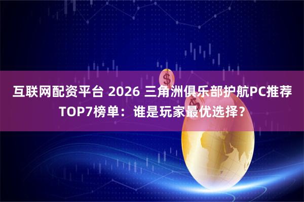 互联网配资平台 2026 三角洲俱乐部护航PC推荐TOP7榜单：谁是玩家最优选择？