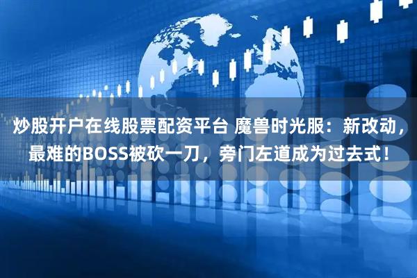 炒股开户在线股票配资平台 魔兽时光服：新改动，最难的BOSS被砍一刀，旁门左道成为过去式！
