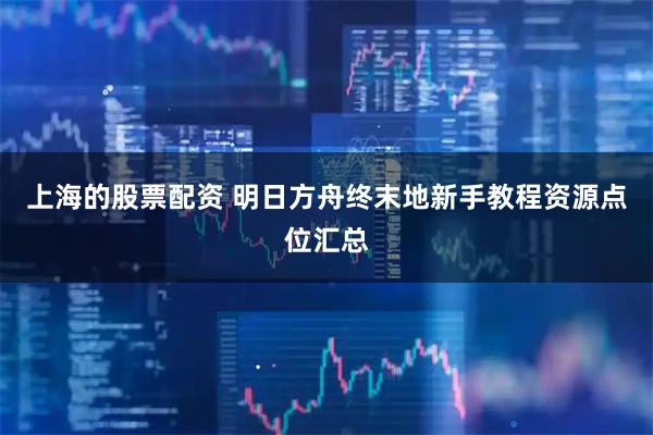 上海的股票配资 明日方舟终末地新手教程资源点位汇总