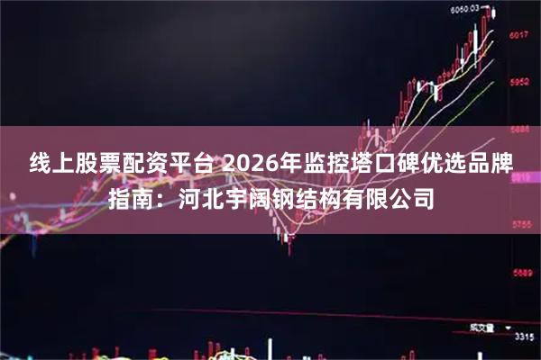线上股票配资平台 2026年监控塔口碑优选品牌指南：河北宇阔钢结构有限公司