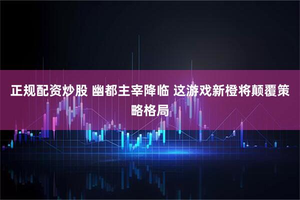 正规配资炒股 幽都主宰降临 这游戏新橙将颠覆策略格局