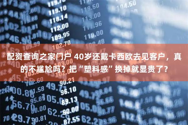 配资查询之家门户 40岁还戴卡西欧去见客户，真的不尴尬吗？把“塑料感”换掉就显贵了？