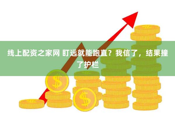 线上配资之家网 盯远就能跑直？我信了，结果撞了护栏
