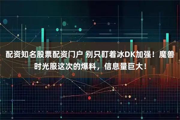 配资知名股票配资门户 别只盯着冰DK加强！魔兽时光服这次的爆料，信息量巨大！