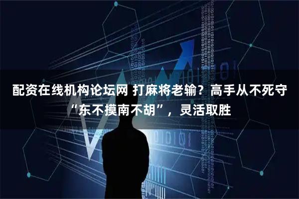 配资在线机构论坛网 打麻将老输？高手从不死守“东不摸南不胡”，灵活取胜