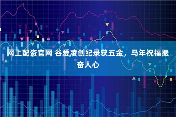 网上配资官网 谷爱凌创纪录获五金，马年祝福振奋人心