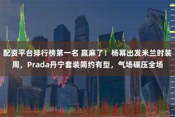 配资平台排行榜第一名 赢麻了！杨幂出发米兰时装周，Prada丹宁套装简约有型，气场碾压全场