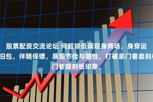 股票配资交流论坛 何超琼低调现身商场，身穿运动装、旧包，伴随保镖，展现节俭与随性，打破豪门奢靡刻板印象。