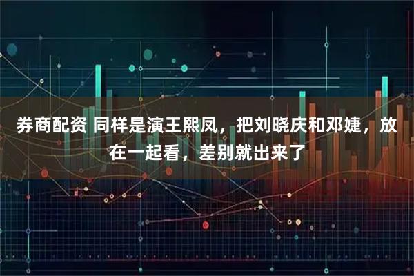 券商配资 同样是演王熙凤，把刘晓庆和邓婕，放在一起看，差别就出来了