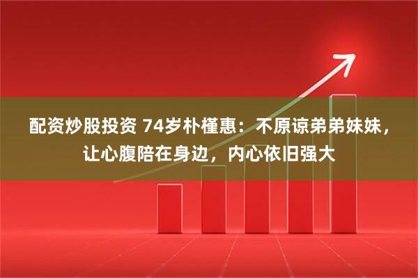 配资炒股投资 74岁朴槿惠：不原谅弟弟妹妹，让心腹陪在身边，内心依旧强大