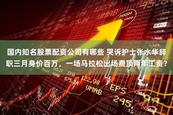 国内知名股票配资公司有哪些 哭诉护士张水华辞职三月身价百万，一场马拉松出场费顶两年工资？