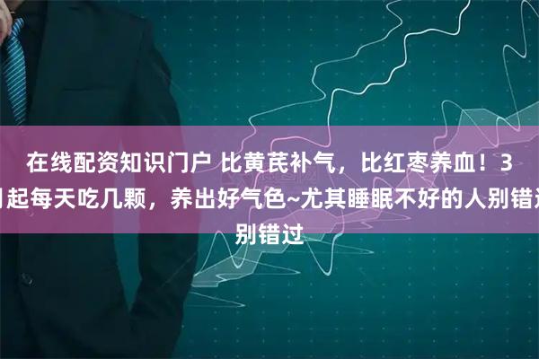 在线配资知识门户 比黄芪补气，比红枣养血！3月起每天吃几颗，养出好气色~尤其睡眠不好的人别错过